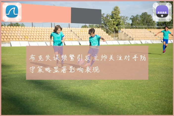 布克失误频繁引发主帅关注对手防守策略显著影响表现
