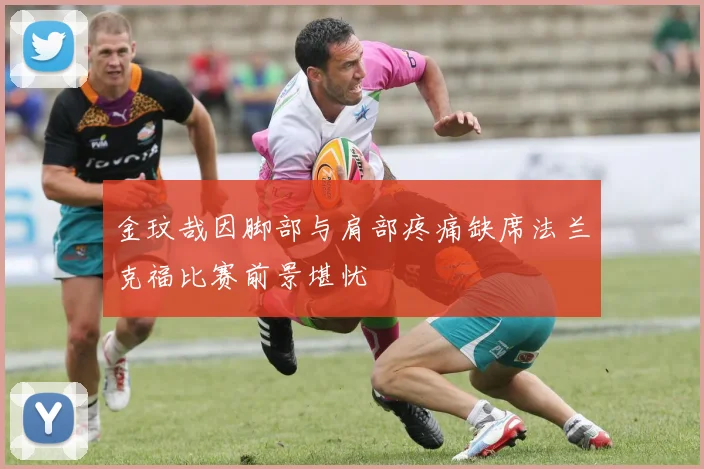 金玟哉因脚部与肩部疼痛缺席法兰克福比赛前景堪忧