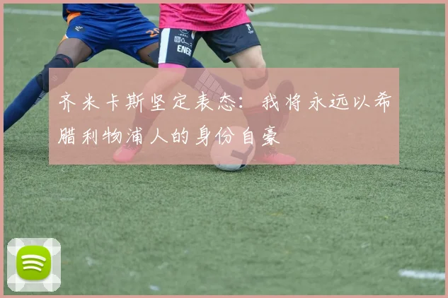 齐米卡斯坚定表态：我将永远以希腊利物浦人的身份自豪