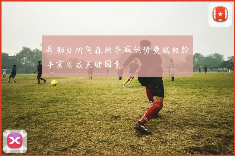 希勒分析阿森纳争冠优势曼城经验丰富或成关键因素