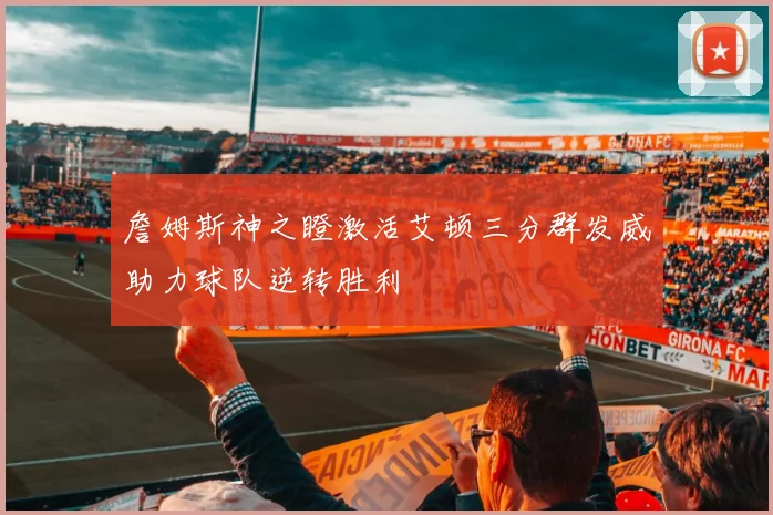 詹姆斯神之瞪激活艾顿三分群发威助力球队逆转胜利