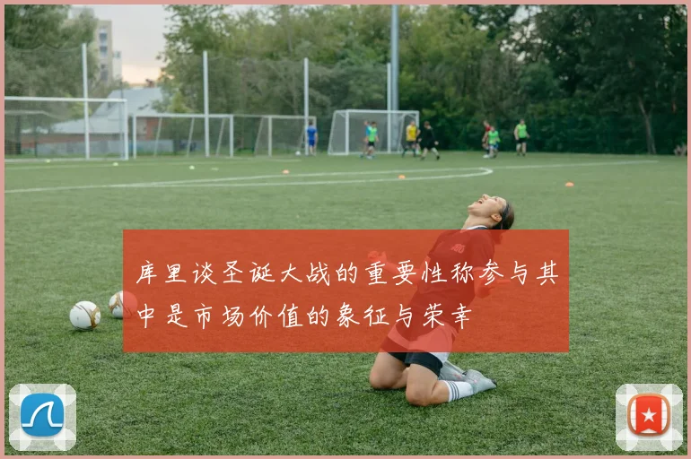 库里谈圣诞大战的重要性称参与其中是市场价值的象征与荣幸
