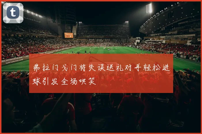 弗拉门戈门将失误送礼对手轻松进球引发全场哄笑