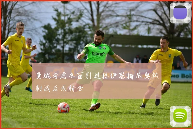 曼城考虑冬窗引进格伊塞梅尼奥热刺战后或转会