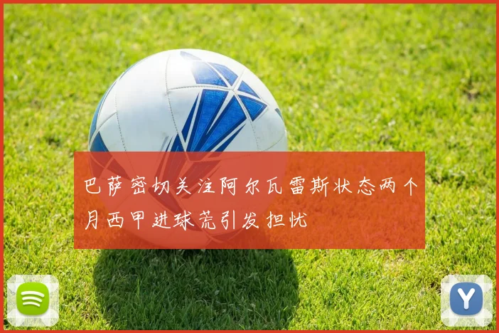 巴萨密切关注阿尔瓦雷斯状态两个月西甲进球荒引发担忧