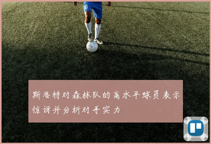 斯洛特对森林队的高水平球员表示惊讶并分析对手实力