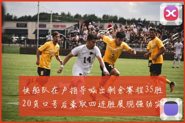快船队在卢指导喊出剩余赛程35胜20负口号后豪取四连胜展现强劲实力
