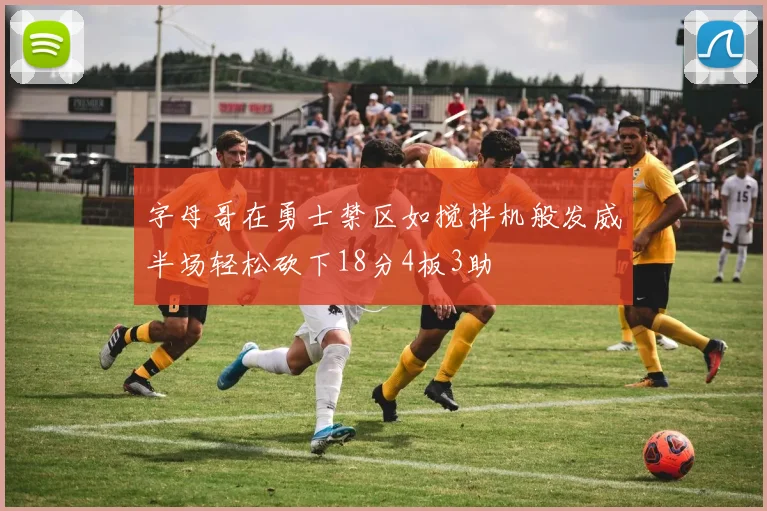 字母哥在勇士禁区如搅拌机般发威半场轻松砍下18分4板3助