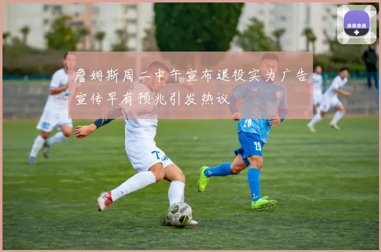 詹姆斯周二中午宣布退役实为广告宣传早有预兆引发热议