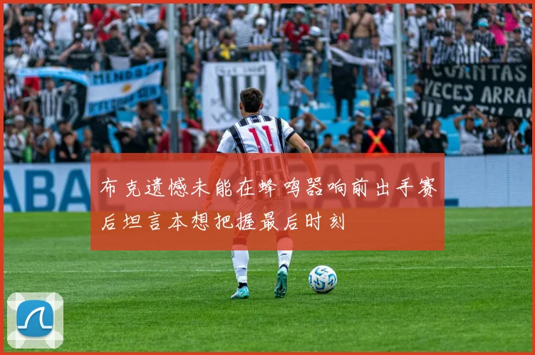 布克遗憾未能在蜂鸣器响前出手赛后坦言本想把握最后时刻