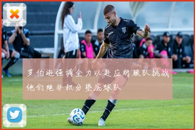 罗伯逊强调全力以赴应对狼队挑战他们绝非积分垫底球队