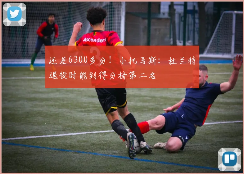 还差6300多分！小托马斯：杜兰特退役时能到得分榜第二名