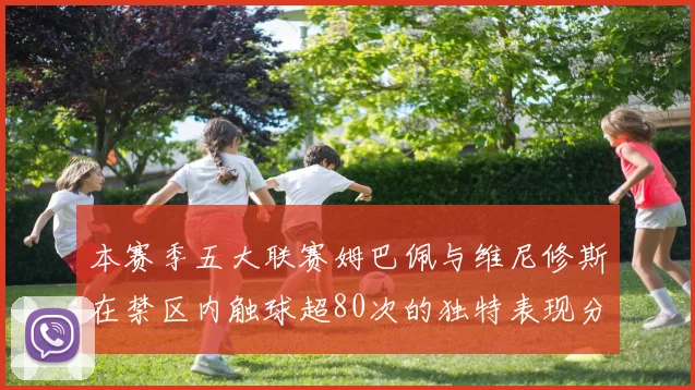 本赛季五大联赛姆巴佩与维尼修斯在禁区内触球超80次的独特表现分析