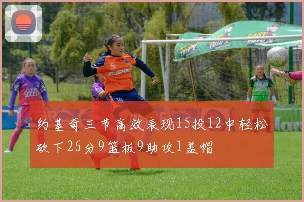约基奇三节高效表现15投12中轻松砍下26分9篮板9助攻1盖帽