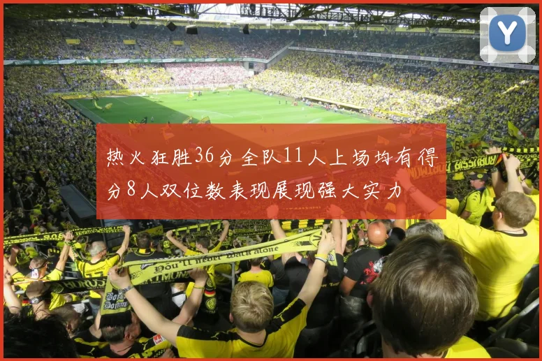 热火狂胜36分全队11人上场均有得分8人双位数表现展现强大实力