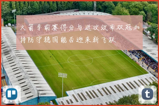 火箭季前赛得分与进攻效率双冠加持防守稳固能否迎来新飞跃