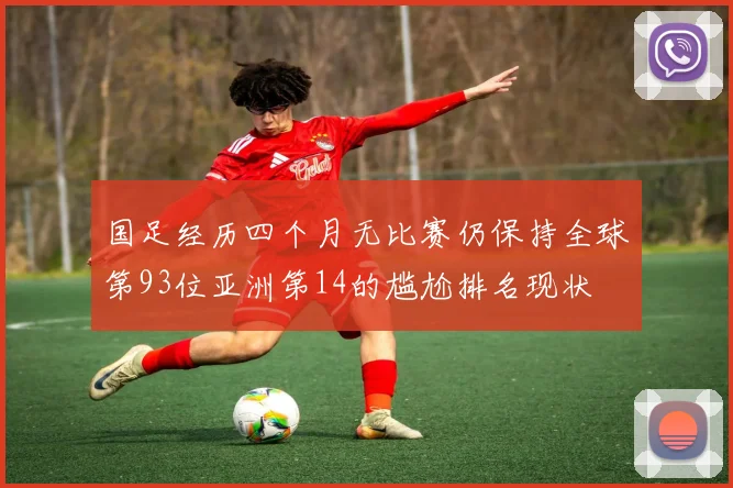 国足经历四个月无比赛仍保持全球第93位亚洲第14的尴尬排名现状
