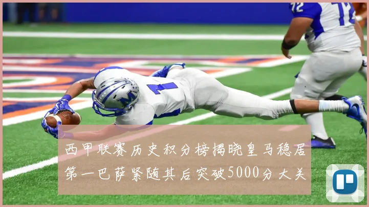 西甲联赛历史积分榜揭晓皇马稳居第一巴萨紧随其后突破5000分大关