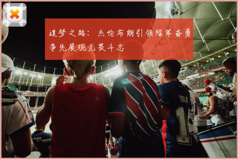追梦之路：杰伦布朗引领绿军奋勇争先展现无畏斗志