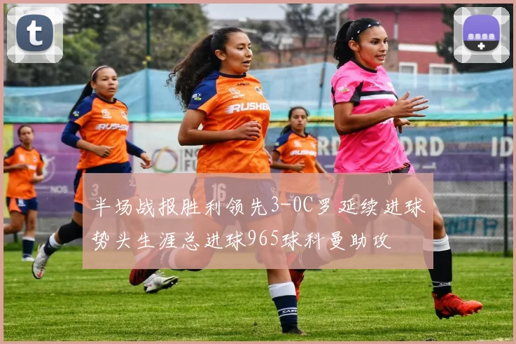 半场战报胜利领先3-0C罗延续进球势头生涯总进球965球科曼助攻