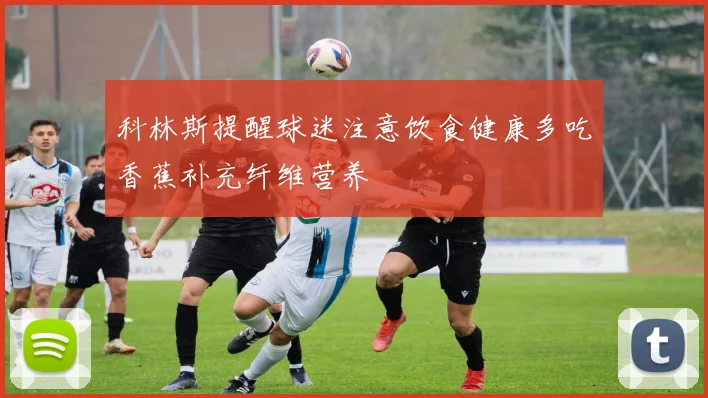 科林斯提醒球迷注意饮食健康多吃香蕉补充纤维营养