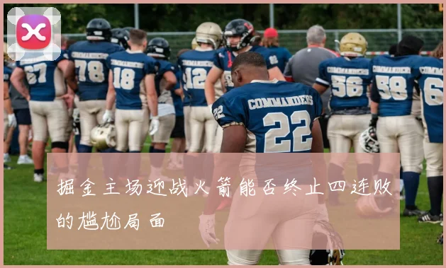 掘金主场迎战火箭能否终止四连败的尴尬局面