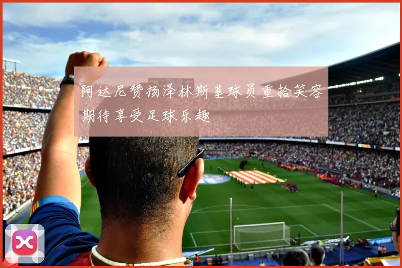 阿达尼赞扬泽林斯基球员重拾笑容期待享受足球乐趣