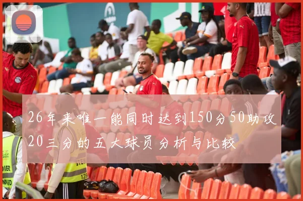 26年来唯一能同时达到150分50助攻20三分的五大球员分析与比较