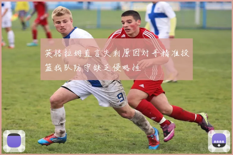 英格拉姆直言失利原因对手精准投篮我队防守缺乏侵略性