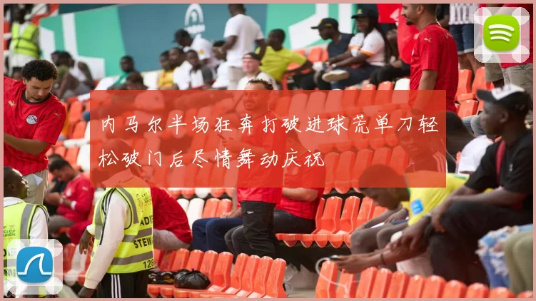 内马尔半场狂奔打破进球荒单刀轻松破门后尽情舞动庆祝