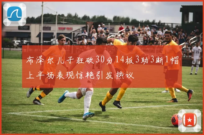 布泽尔儿子狂砍30分14板3助3断1帽上半场表现惊艳引发热议