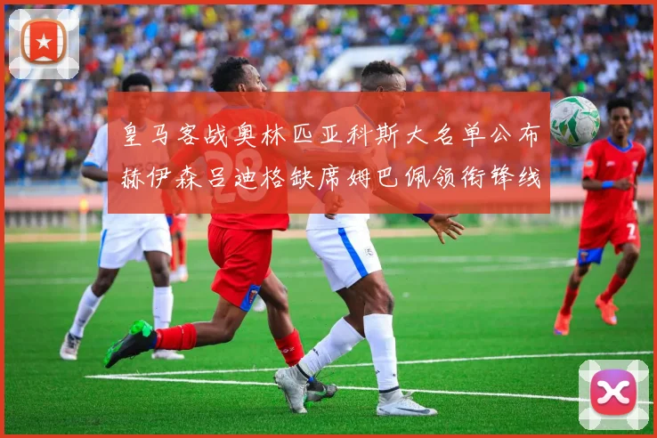 皇马客战奥林匹亚科斯大名单公布赫伊森吕迪格缺席姆巴佩领衔锋线阵容