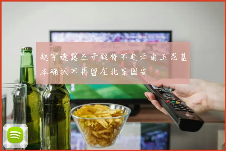 赵宇透露王子铭将不赴云南玉昆基本确认不再留在北京国安