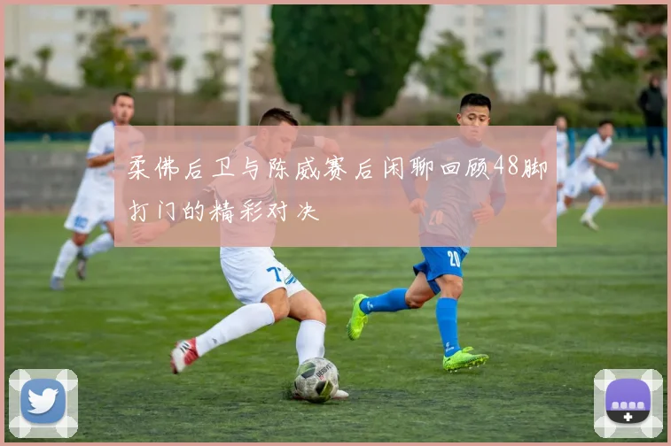 柔佛后卫与陈威赛后闲聊回顾48脚打门的精彩对决