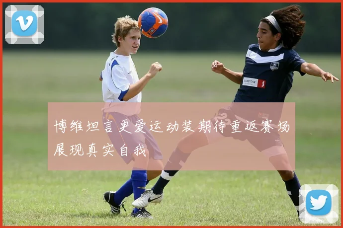 博维坦言更爱运动装期待重返赛场展现真实自我