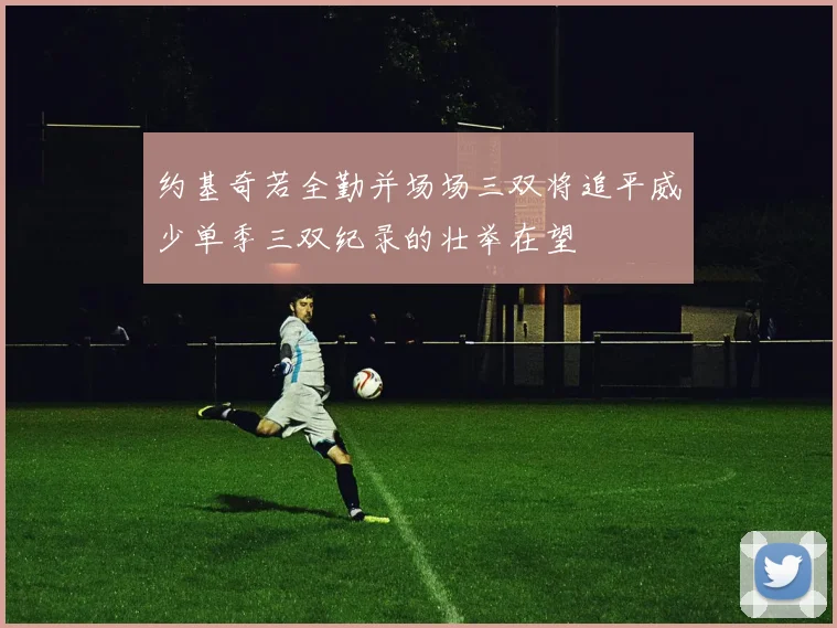 约基奇若全勤并场场三双将追平威少单季三双纪录的壮举在望
