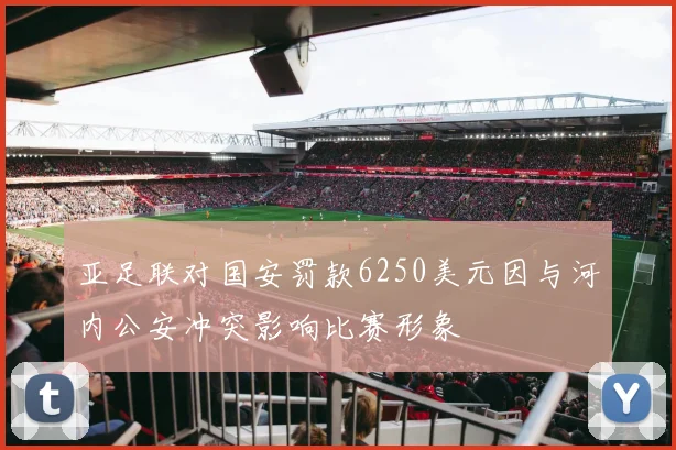 亚足联对国安罚款6250美元因与河内公安冲突影响比赛形象