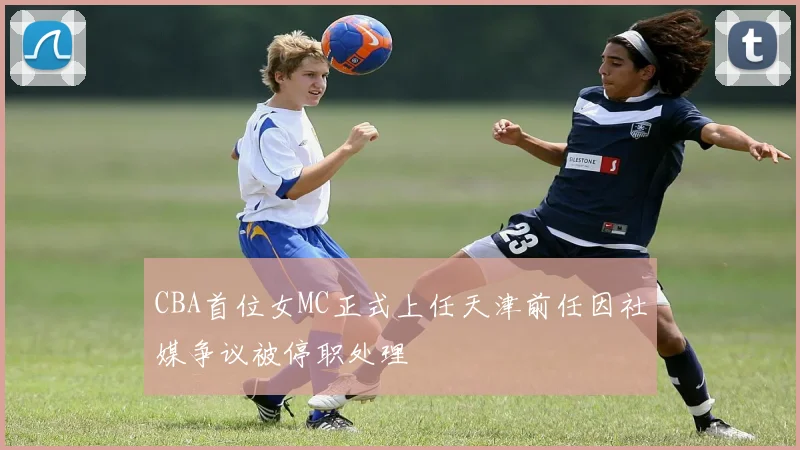 CBA首位女MC正式上任天津前任因社媒争议被停职处理