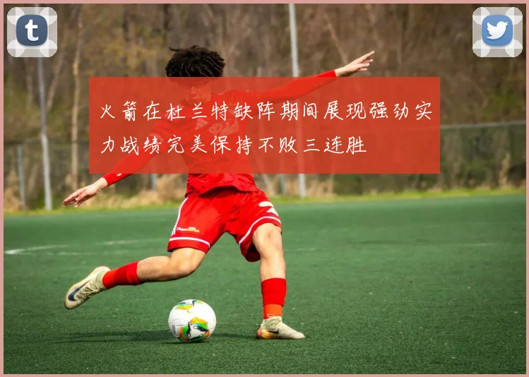 火箭在杜兰特缺阵期间展现强劲实力战绩完美保持不败三连胜