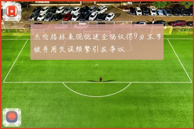 杰伦格林表现低迷全场仅得9分末节被弃用失误频繁引发争议