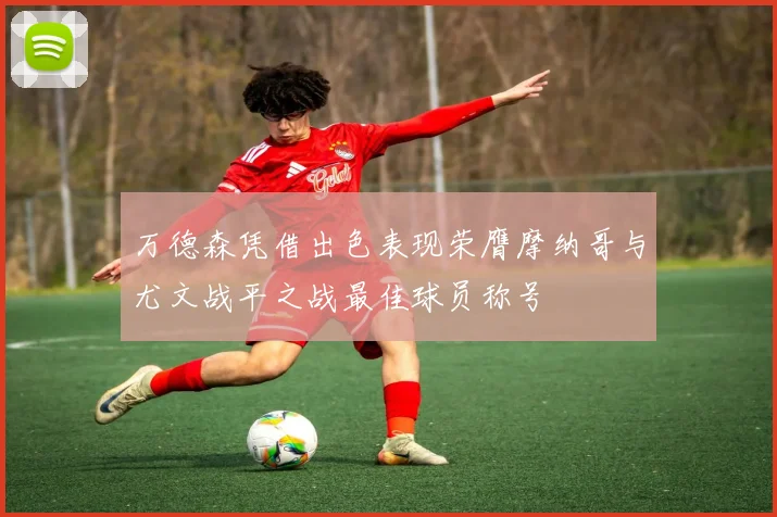 万德森凭借出色表现荣膺摩纳哥与尤文战平之战最佳球员称号