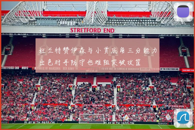 杜兰特赞伊森与小贾底角三分能力出色对手防守也难阻突破攻筐