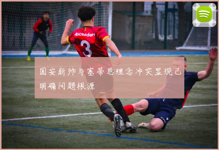 国安新帅与塞蒂恩理念冲突显现已明确问题根源