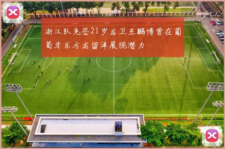 浙江队免签21岁后卫王鹏博曾在葡萄牙东方龙留洋展现潜力