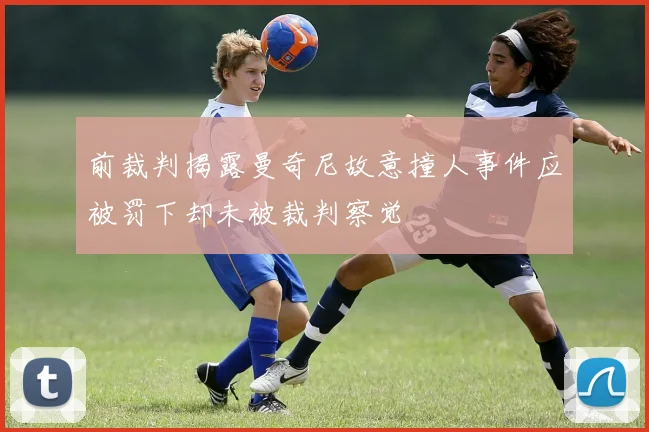 前裁判揭露曼奇尼故意撞人事件应被罚下却未被裁判察觉
