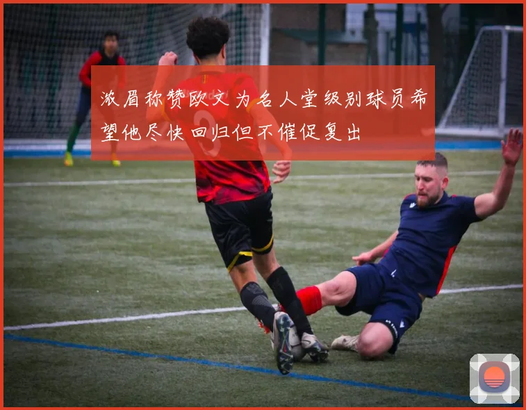 浓眉称赞欧文为名人堂级别球员希望他尽快回归但不催促复出