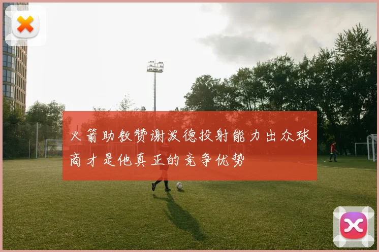 火箭助教赞谢泼德投射能力出众球商才是他真正的竞争优势