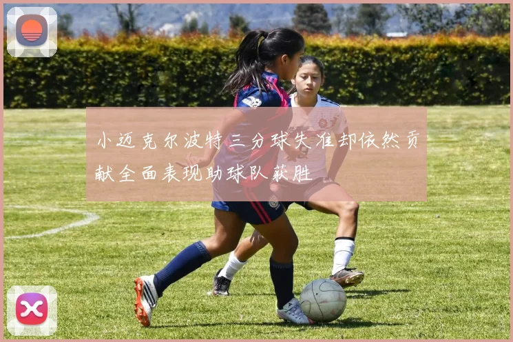 小迈克尔波特三分球失准却依然贡献全面表现助球队获胜