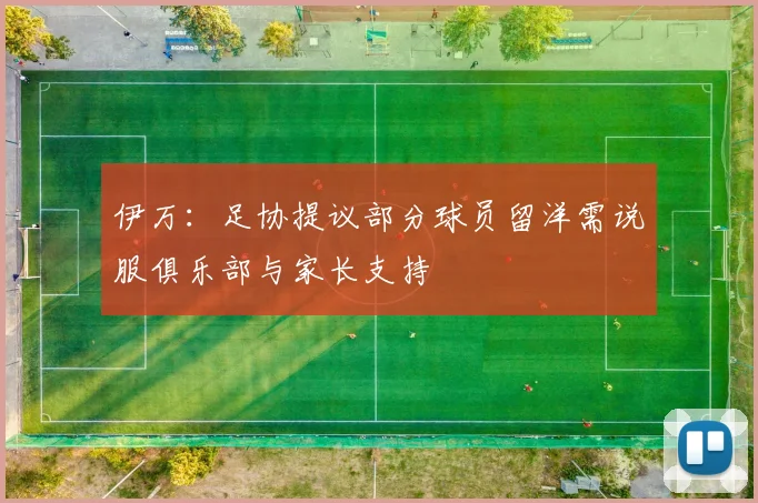 伊万：足协提议部分球员留洋需说服俱乐部与家长支持
