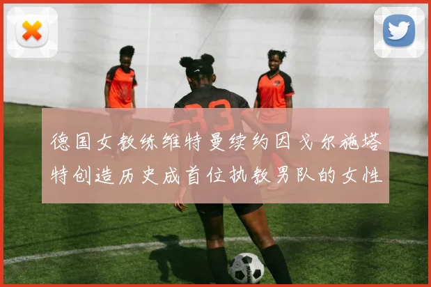 德国女教练维特曼续约因戈尔施塔特创造历史成首位执教男队的女性教练
